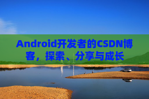 Android开发者的CSDN博客，探索、分享与成长